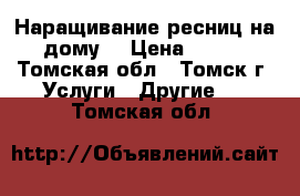 Наращивание ресниц на дому! › Цена ­ 800 - Томская обл., Томск г. Услуги » Другие   . Томская обл.